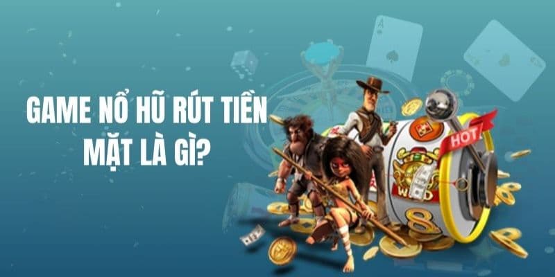 Game nổ hũ rút tiền mặt Game nổ hũ rút tiền mặt là gì? Vì sao thu hút?